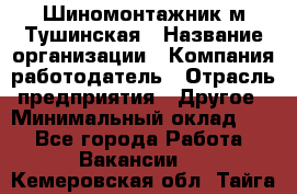 Шиномонтажник м.Тушинская › Название организации ­ Компания-работодатель › Отрасль предприятия ­ Другое › Минимальный оклад ­ 1 - Все города Работа » Вакансии   . Кемеровская обл.,Тайга г.